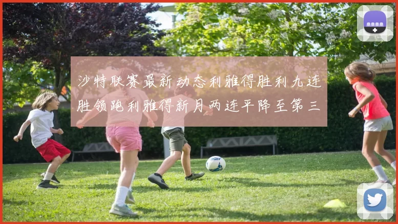沙特联赛最新动态利雅得胜利九连胜领跑利雅得新月两连平降至第三位