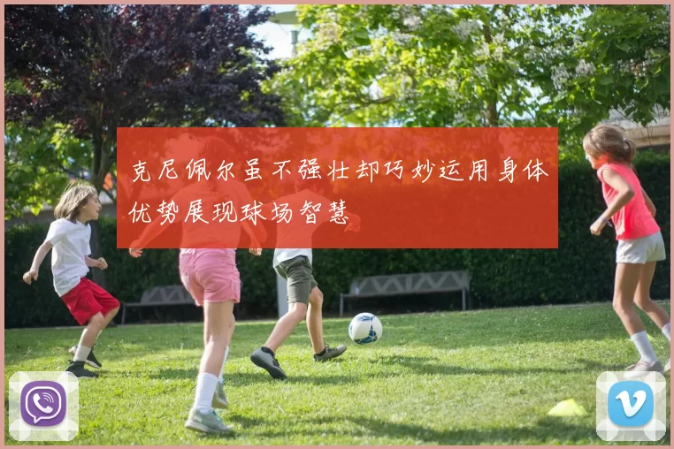 克尼佩尔虽不强壮却巧妙运用身体优势展现球场智慧