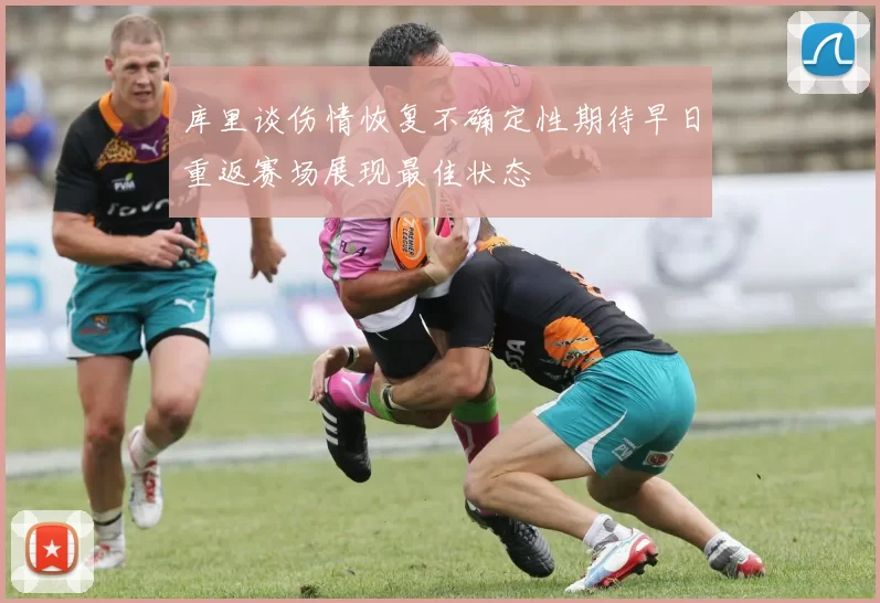 库里谈伤情恢复不确定性期待早日重返赛场展现最佳状态