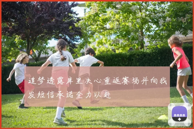 追梦透露库里决心重返赛场并向我发短信承诺全力以赴
