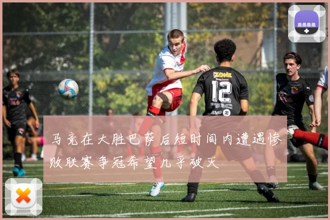 马竞在大胜巴萨后短时间内遭遇惨败联赛争冠希望几乎破灭