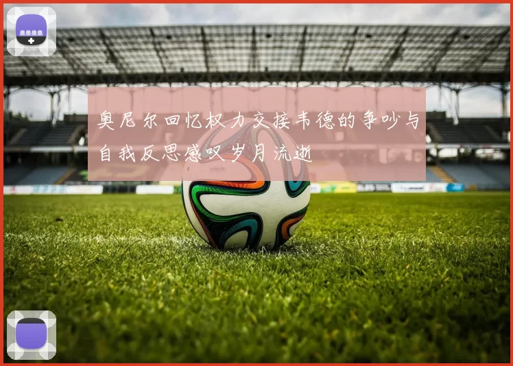奥尼尔回忆权力交接韦德的争吵与自我反思感叹岁月流逝