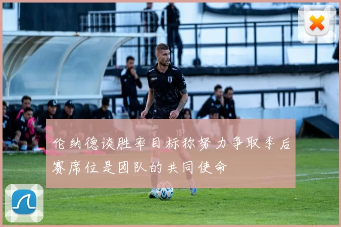 伦纳德谈胜率目标称努力争取季后赛席位是团队的共同使命