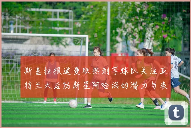 斯基拉报道曼联热刺等球队关注亚特兰大后防新星阿哈诺的潜力与表现