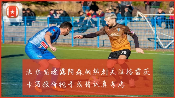 法尔克透露阿森纳热刺关注格雷茨卡若报价枪手或将认真考虑
