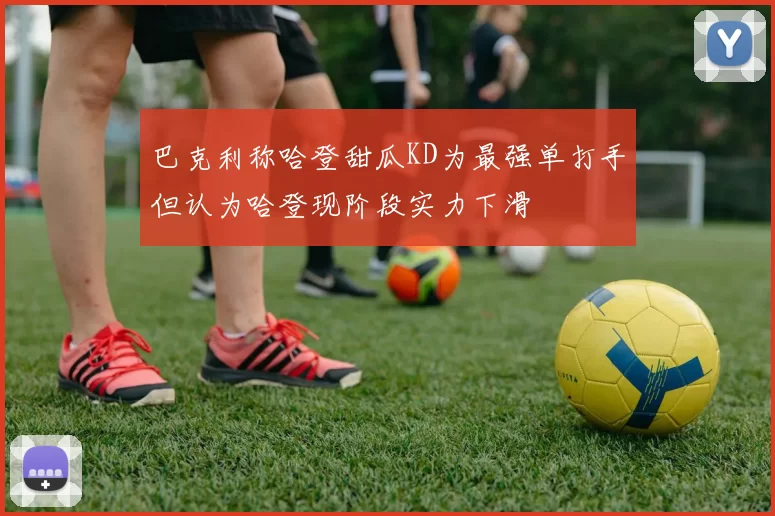巴克利称哈登甜瓜KD为最强单打手但认为哈登现阶段实力下滑