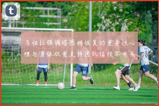马祖拉强调塔图姆恢复的重要性心理与身体双重支持团队信任不可或缺