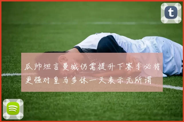 瓜帅坦言曼城仍需提升下赛季必将更强对皇马多休一天表示无所谓