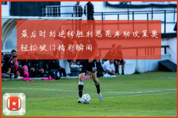 最后时刻逆转胜利恩昆库助攻莱奥轻松破门精彩瞬间