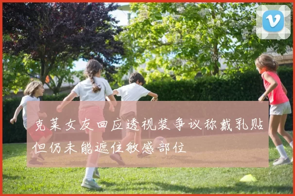克莱女友回应透视装争议称戴乳贴但仍未能遮住敏感部位