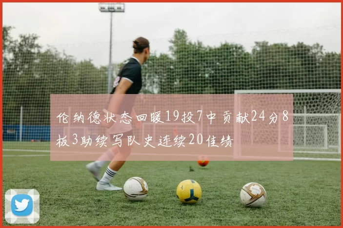伦纳德状态回暖19投7中贡献24分8板3助续写队史连续20佳绩