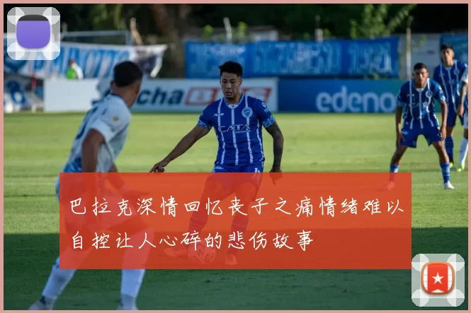 巴拉克深情回忆丧子之痛情绪难以自控让人心碎的悲伤故事